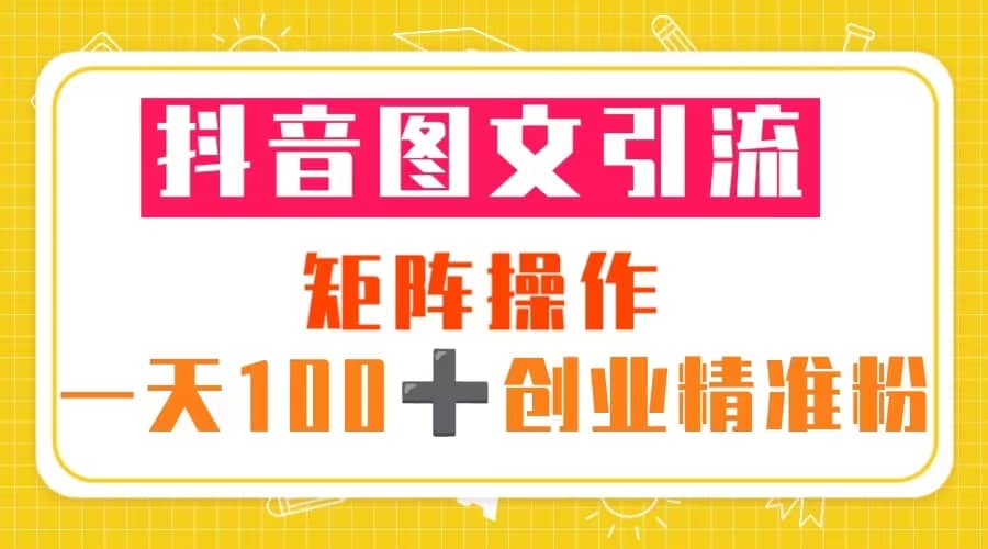 抖音图文引流 矩阵操作 一天100+创业精准粉（5节视频课+素材模板）去创吧-网创项目资源站-副业项目-创业项目-搞钱项目去创吧