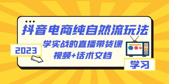 2023抖音电商·纯自然流玩法:学实战的直播带货课,视频+话术文档去创吧-网创项目资源站-副业项目-创业项目-搞钱项目去创吧