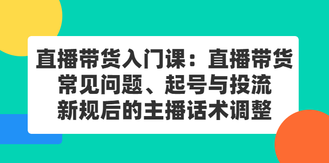 直播带货入门课：直播带货常见问题、起号与投流、新规后的主播话术调整去创吧-网创项目资源站-副业项目-创业项目-搞钱项目去创吧