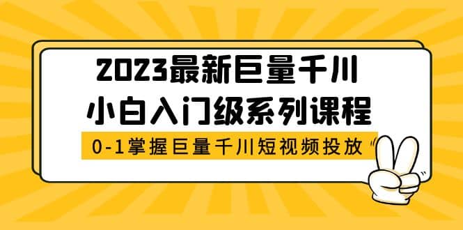 2023最新巨量千川小白入门级系列课程，从0-1掌握巨量千川短视频投放去创吧-网创项目资源站-副业项目-创业项目-搞钱项目去创吧