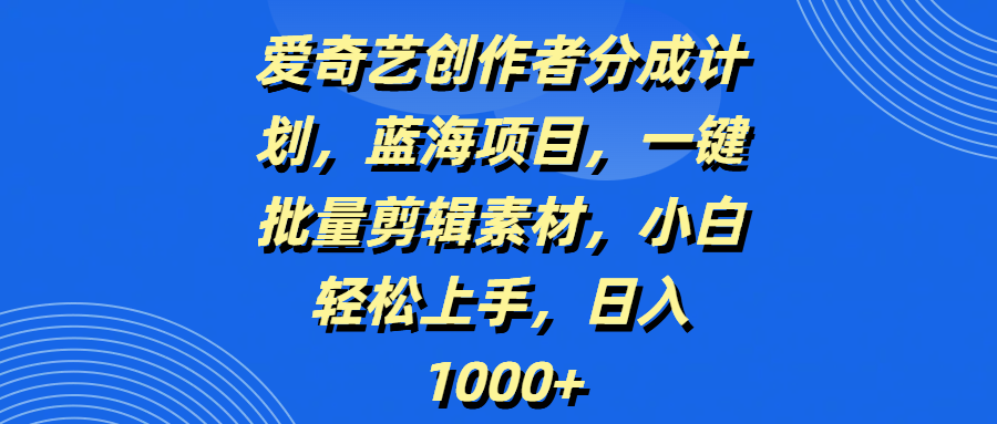 爱奇艺创作者分成计划，蓝海项目，一键批量剪辑素材，小白轻松上手，日入1000+去创吧-网创项目资源站-副业项目-创业项目-搞钱项目去创吧