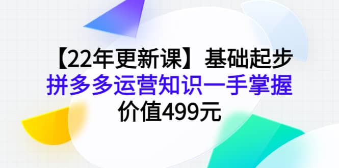 【22年更新课】基础起步，拼多多运营知识一手掌握，价值499元去创吧-网创项目资源站-副业项目-创业项目-搞钱项目去创吧