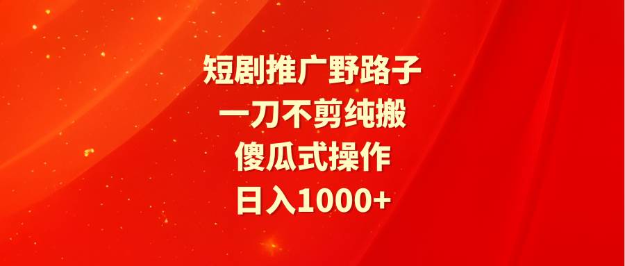 短剧推广野路子，一刀不剪纯搬运，傻瓜式操作，日入1000+去创吧-网创项目资源站-副业项目-创业项目-搞钱项目去创吧