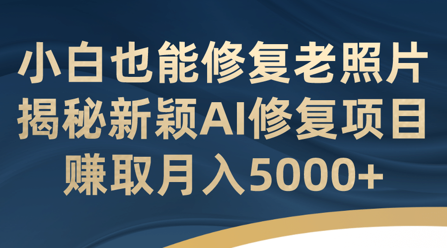 小白也能修复老照片！揭秘新颖AI修复项目，赚取月入5000+去创吧-网创项目资源站-副业项目-创业项目-搞钱项目去创吧