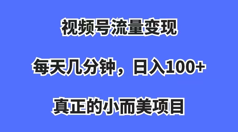 视频号流量变现，每天几分钟，收入100+，真正的小而美项目去创吧-网创项目资源站-副业项目-创业项目-搞钱项目去创吧