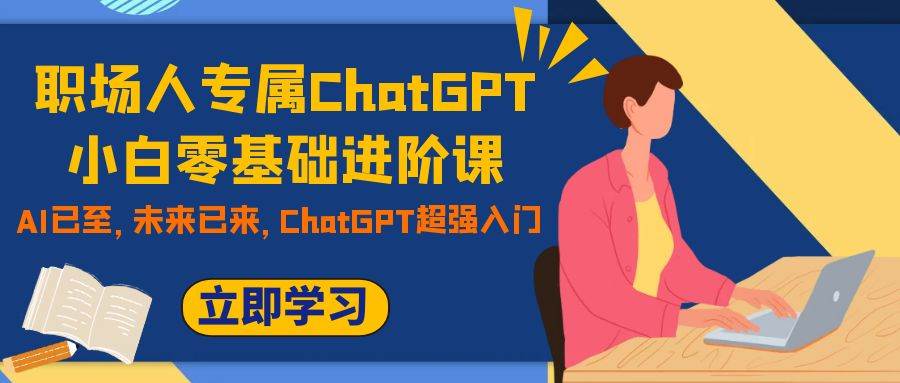 职场人专属ChatGPT小白零基础进阶课，AI已至，未来已来，ChatGPT超强入门去创吧-网创项目资源站-副业项目-创业项目-搞钱项目去创吧