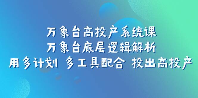 万象台高投产系统课：万象台底层逻辑解析 用多计划 多工具配合 投出高投产去创吧-网创项目资源站-副业项目-创业项目-搞钱项目去创吧