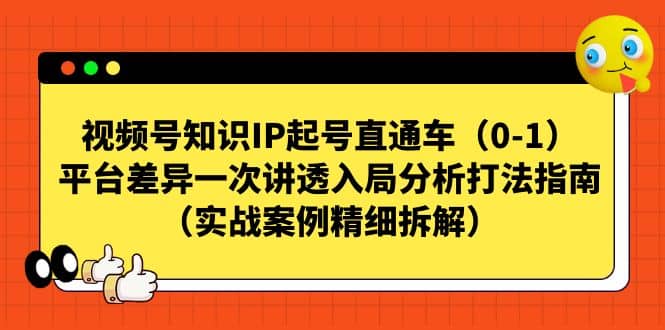 视频号知识IP起号直通车（0-1），平台差异一次讲透入局分析打法指南（实战案例精细拆解）去创吧-网创项目资源站-副业项目-创业项目-搞钱项目去创吧