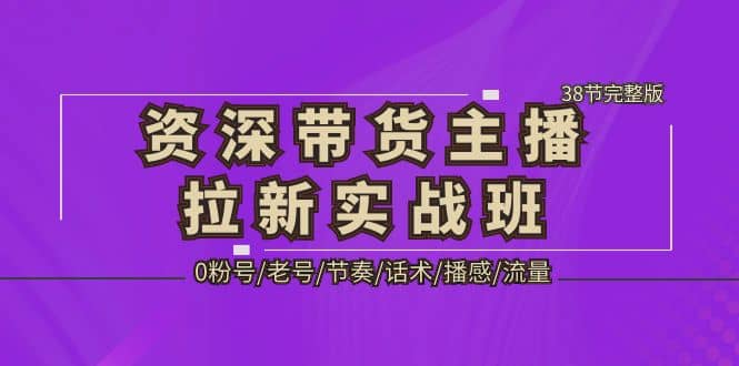 资深·带货主播拉新实战班，0粉号/老号/节奏/话术/播感/流量-38节完整版去创吧-网创项目资源站-副业项目-创业项目-搞钱项目去创吧