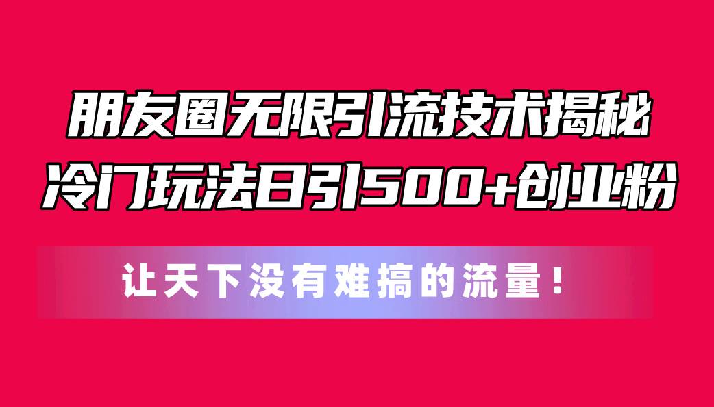 朋友圈无限引流技术揭秘，一个冷门玩法日引500+创业粉，让天下没有难搞…去创吧-网创项目资源站-副业项目-创业项目-搞钱项目去创吧