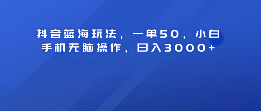 抖音蓝海玩法，一单50！小白手机无脑操作，日入3000+去创吧-网创项目资源站-副业项目-创业项目-搞钱项目去创吧