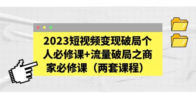 2023短视频变现破局个人必修课+流量破局之商家必修课（两套课程）去创吧-网创项目资源站-副业项目-创业项目-搞钱项目去创吧
