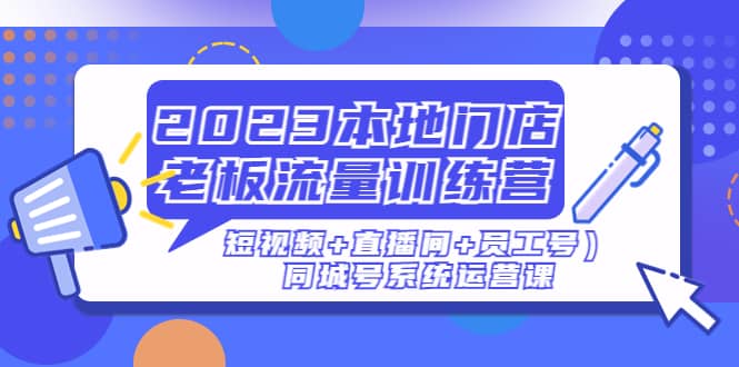 2023本地门店老板流量训练营(短视频+直播间+员工号)同城号系统运营课去创吧-网创项目资源站-副业项目-创业项目-搞钱项目去创吧
