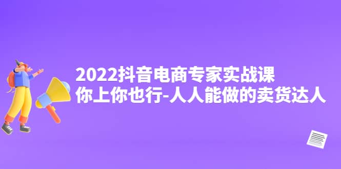 2022抖音电商专家实战课,你上你也行-人人能做的卖货达人去创吧-网创项目资源站-副业项目-创业项目-搞钱项目去创吧