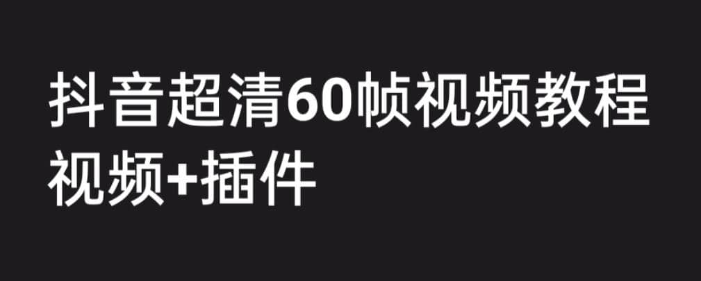 外面收费2300的抖音高清60帧视频教程，学会如何制作视频（教程+插件）去创吧-网创项目资源站-副业项目-创业项目-搞钱项目去创吧