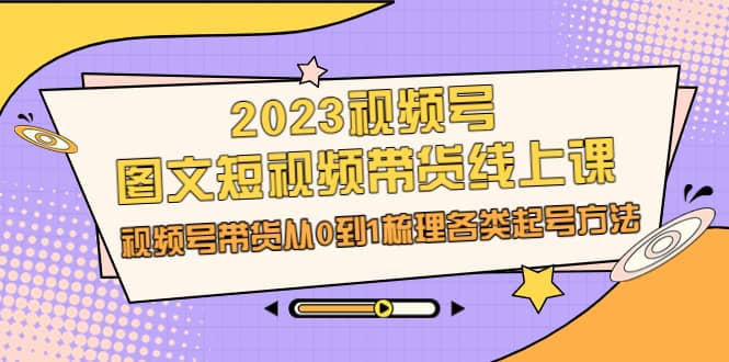 2023视频号-图文短视频带货线上课，视频号带货从0到1梳理各类起号方法去创吧-网创项目资源站-副业项目-创业项目-搞钱项目去创吧