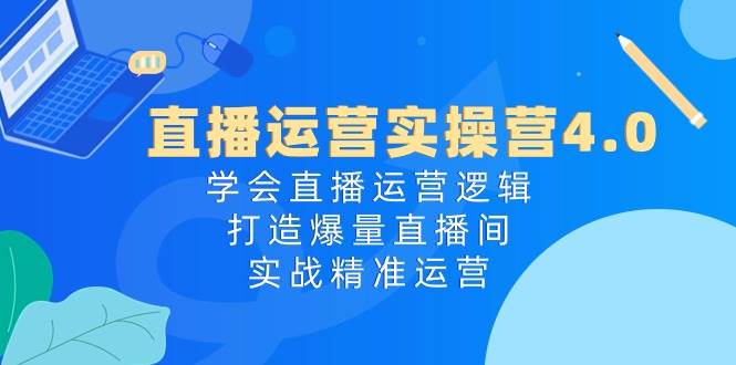 直播运营实操营4.0：学会直播运营逻辑，打造爆量直播间，实战精准运营去创吧-网创项目资源站-副业项目-创业项目-搞钱项目去创吧