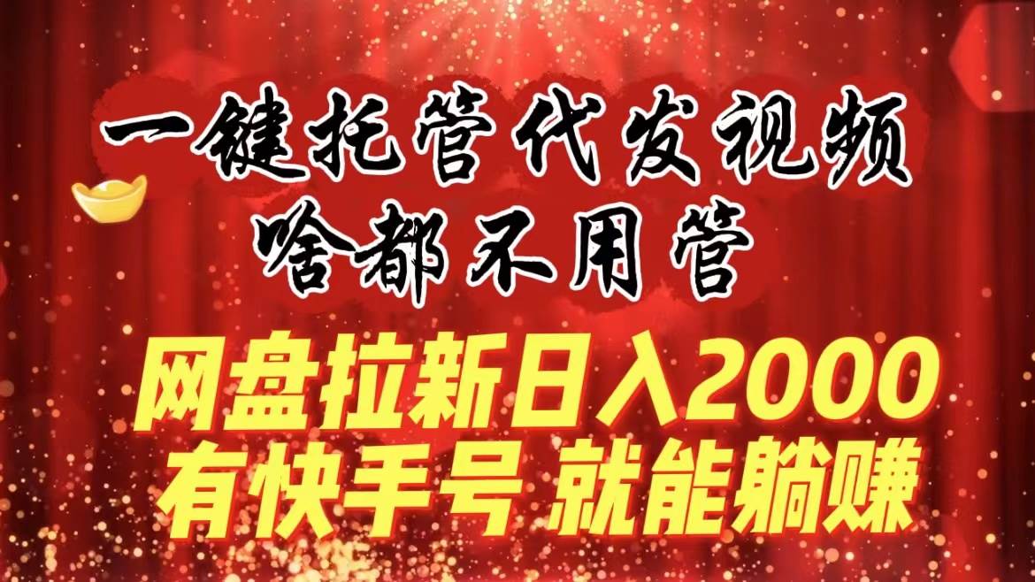 一键托管代发视频，啥都不用管，网盘拉新日入2000+，有快手号就能躺赚去创吧-网创项目资源站-副业项目-创业项目-搞钱项目去创吧