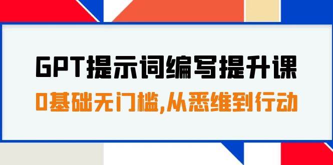 GPT提示词编写提升课，0基础无门槛，从悉维到行动，30天16个课时去创吧-网创项目资源站-副业项目-创业项目-搞钱项目去创吧