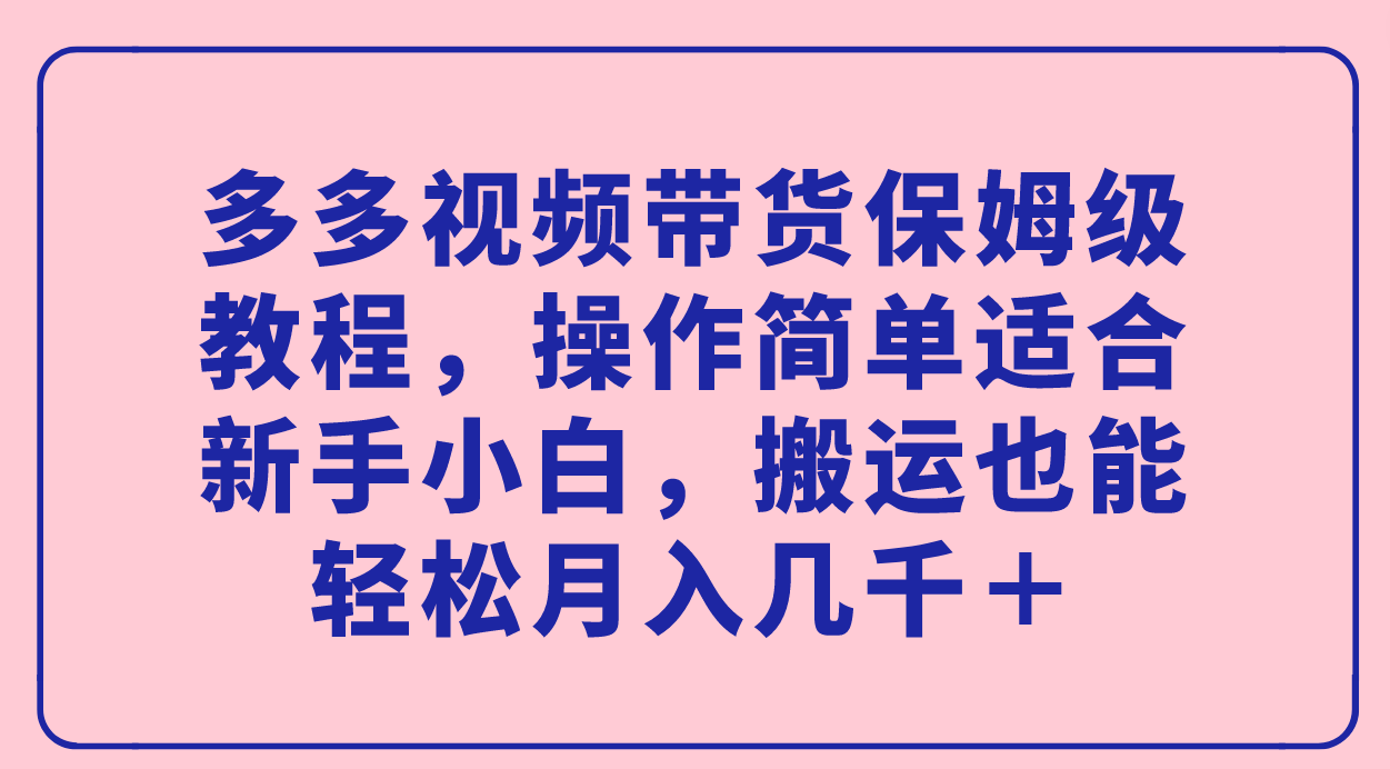 多多视频带货保姆级教程，操作简单适合新手小白，搬运也能轻松月入几千＋去创吧-网创项目资源站-副业项目-创业项目-搞钱项目去创吧