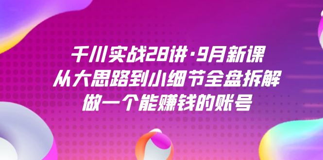 千川实战28讲·9月新课：从大思路到小细节全盘拆解，做一个能赚钱的账号去创吧-网创项目资源站-副业项目-创业项目-搞钱项目去创吧