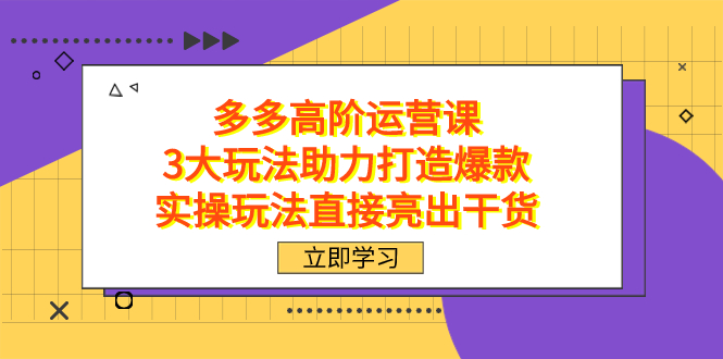 拼多多高阶·运营课，3大玩法助力打造爆款，实操玩法直接亮出干货去创吧-网创项目资源站-副业项目-创业项目-搞钱项目去创吧