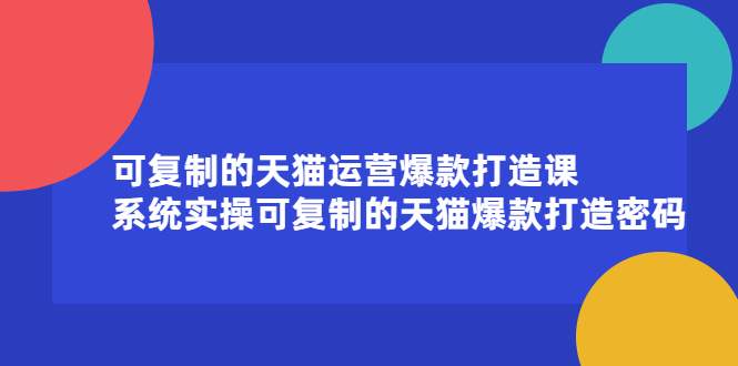 可复制的天猫运营爆款打造课，系统实操可复制的天猫爆款打造密码去创吧-网创项目资源站-副业项目-创业项目-搞钱项目去创吧