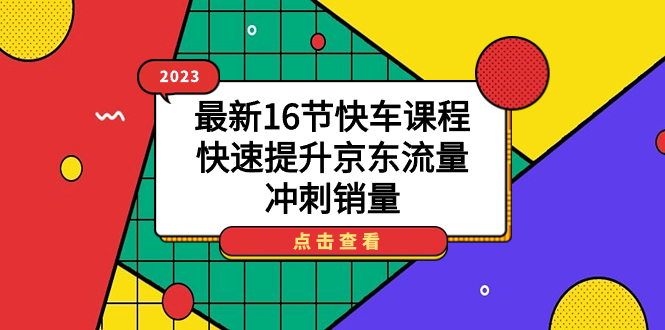2023最新16节快车课程，快速提升京东流量，冲刺销量去创吧-网创项目资源站-副业项目-创业项目-搞钱项目去创吧