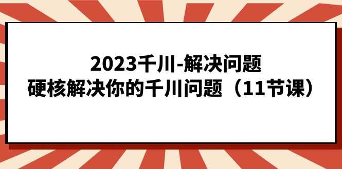 2023千川-解决问题，硬核解决你的千川问题（11节课）去创吧-网创项目资源站-副业项目-创业项目-搞钱项目去创吧