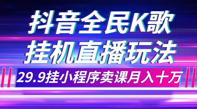 抖音全民K歌直播不露脸玩法，29.9挂小程序卖课月入10万去创吧-网创项目资源站-副业项目-创业项目-搞钱项目去创吧