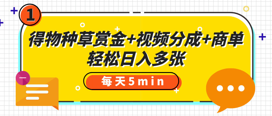 得物种草赏金+视频分成+商单，每天五分钟，轻松日入多张去创吧-网创项目资源站-副业项目-创业项目-搞钱项目去创吧