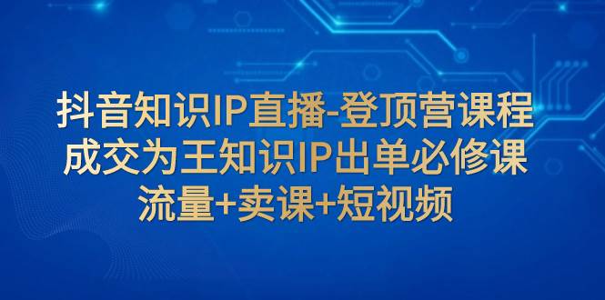 抖音知识IP直播-登顶营课程:成交为王知识IP出单必修课 流量+卖课+短视频去创吧-网创项目资源站-副业项目-创业项目-搞钱项目去创吧