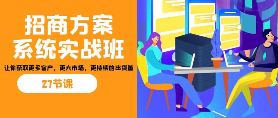 招商·方案系统实战班：让你获取更多客户，更大市场，更持续的出货量(27节)去创吧-网创项目资源站-副业项目-创业项目-搞钱项目去创吧