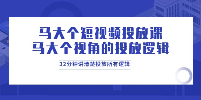 马大个短视频投放课，马大个视角的投放逻辑，32分钟讲清楚投放所有逻辑去创吧-网创项目资源站-副业项目-创业项目-搞钱项目去创吧