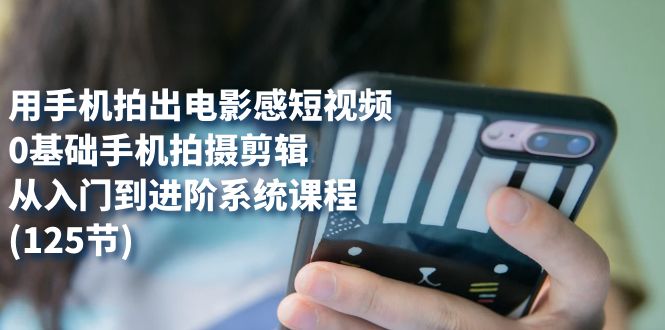 用手机拍出电影感短视频，0基础手机拍摄剪辑，从入门到进阶系统课程(125节)去创吧-网创项目资源站-副业项目-创业项目-搞钱项目去创吧