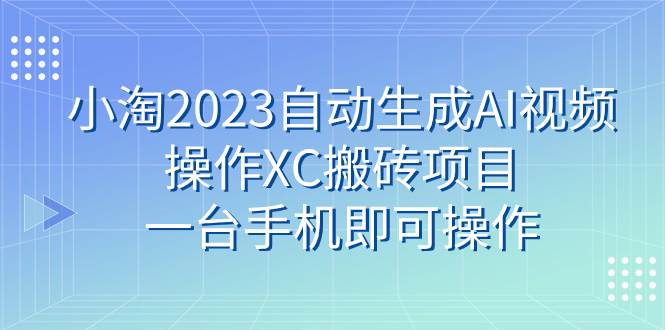 小淘2023自动生成AI视频操作XC搬砖项目，一台手机即可操作去创吧-网创项目资源站-副业项目-创业项目-搞钱项目去创吧