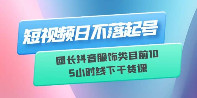 短视频日不落起号【6月11线下课】团长抖音服饰类目前10 5小时线下干货课去创吧-网创项目资源站-副业项目-创业项目-搞钱项目去创吧