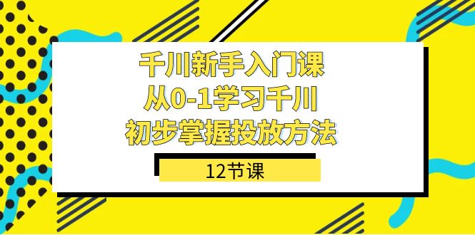 千川-新手入门课，从0-1学习千川，初步掌握投放方法（12节课）去创吧-网创项目资源站-副业项目-创业项目-搞钱项目去创吧