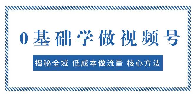 0基础学做视频号：揭秘全域 低成本做流量 核心方法  快速出爆款 轻松变现去创吧-网创项目资源站-副业项目-创业项目-搞钱项目去创吧