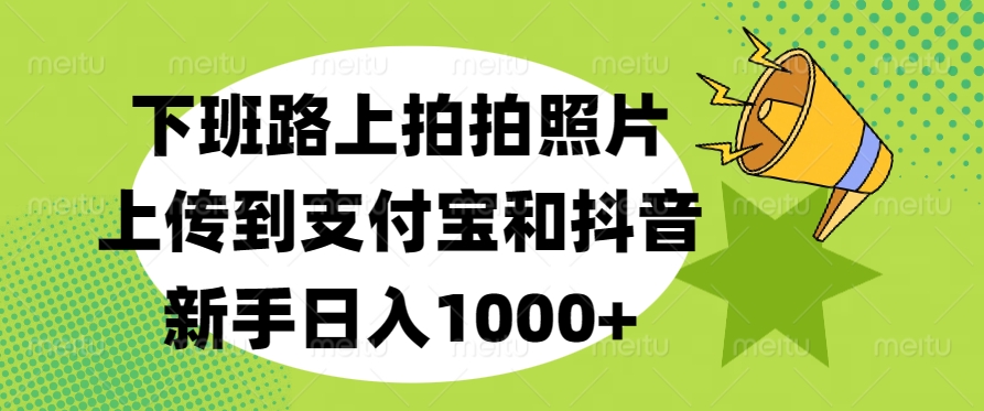 下班路上拍拍照片,上传到支付宝和抖音,新手日入1000+去创吧-网创项目资源站-副业项目-创业项目-搞钱项目去创吧