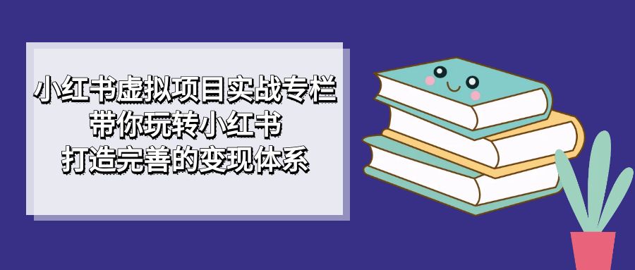 小红书虚拟项目实战专栏，带你玩转小红书，打造完善的变现体系去创吧-网创项目资源站-副业项目-创业项目-搞钱项目去创吧