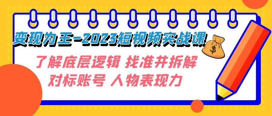 变现·为王-2023短视频实战课 了解底层逻辑 找准并拆解对标账号 人物表现力去创吧-网创项目资源站-副业项目-创业项目-搞钱项目去创吧