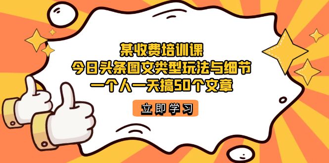 某收费培训课：今日头条账号图文玩法与细节，一个人一天搞50个文章去创吧-网创项目资源站-副业项目-创业项目-搞钱项目去创吧