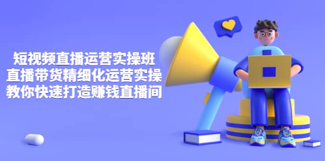 短视频直播运营实操班，直播带货精细化运营实操，教你快速打造赚钱直播间去创吧-网创项目资源站-副业项目-创业项目-搞钱项目去创吧