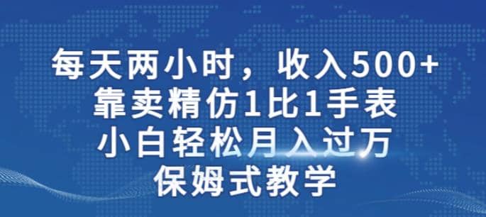 两小时，收入500+，靠卖精仿1比1手表，小白轻松月入过万！保姆式教学去创吧-网创项目资源站-副业项目-创业项目-搞钱项目去创吧