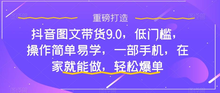 抖音图文带货9.0,低门槛,操作简单易学,一部手机,在家就能做,轻松爆单去创吧-网创项目资源站-副业项目-创业项目-搞钱项目去创吧