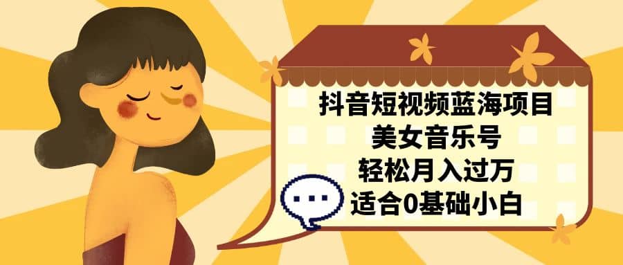 抖音短视频蓝海项目，美女音乐号，轻松月入过万 适合小白（教程+100G素材）去创吧-网创项目资源站-副业项目-创业项目-搞钱项目去创吧