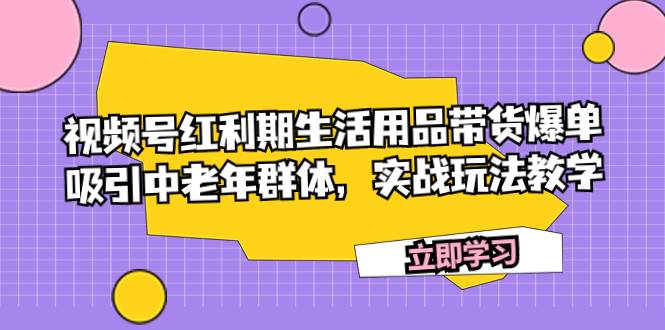 视频号红利期生活用品带货爆单，吸引中老年群体，实战玩法教学去创吧-网创项目资源站-副业项目-创业项目-搞钱项目去创吧