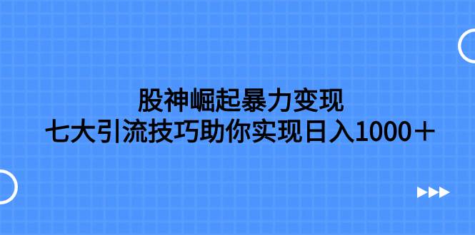 股神崛起暴力变现，七大引流技巧助你日入1000＋，按照流程操作没有经验也可快速上手去创吧-网创项目资源站-副业项目-创业项目-搞钱项目去创吧