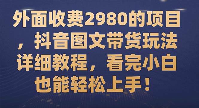 外面收费2980的项目，抖音图文带货玩法详细教程，看完小白也能轻松上手！去创吧-网创项目资源站-副业项目-创业项目-搞钱项目去创吧